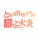 とある洛塔克奧の龍之火炎（瓦羅給我滾！）