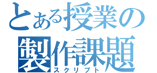 とある授業の製作課題（スクリプト）