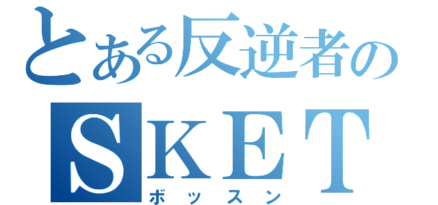 とある反逆者のＳＫＥＴ団団長（ボッスン）