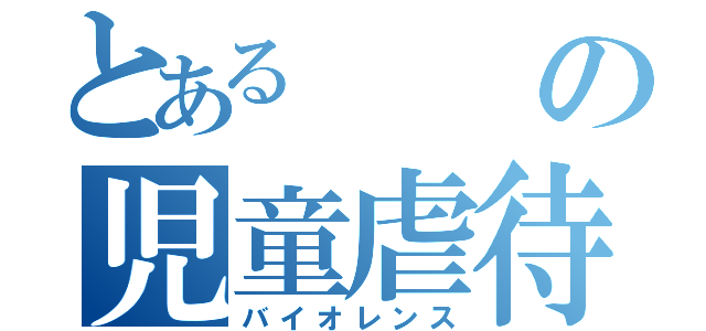 とあるの児童虐待（バイオレンス）