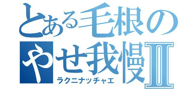 とある毛根のやせ我慢Ⅱ（ラクニナッチャエ）