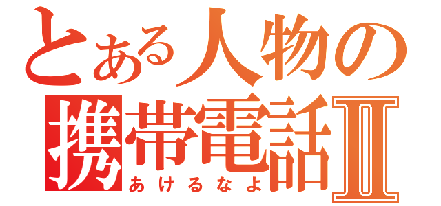 とある人物の携帯電話Ⅱ（あけるなよ）