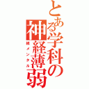 とある学科の神経薄弱（紙メンタル）