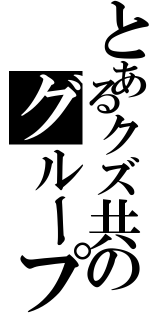 とあるクズ共のグループ！（）