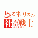 とあるネリスの社畜戦士（バイト戦士）