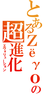 とあるΖёγоの超進化（エヴォリューション）