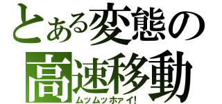 とある変態の高速移動（ムッムッホァイ！）