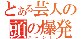 とある芸人の頭の爆発（パーン！）