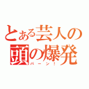 とある芸人の頭の爆発（パーン！）