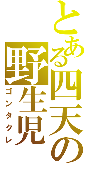 とある四天の野生児（ゴンタクレ）