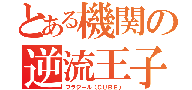 とある機関の逆流王子（フラジール（ＣＵＢＥ））