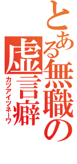 とある無職の虚言癖（カツアイツネーワ）