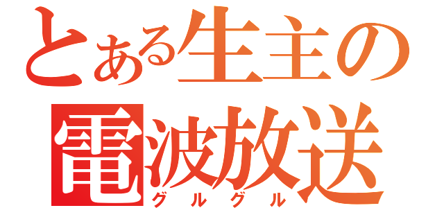 とある生主の電波放送（グルグル）