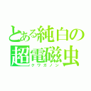 とある純白の超電磁虫（クワガノン）