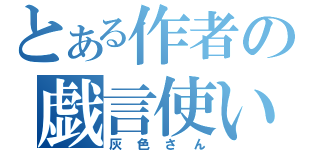 とある作者の戯言使い（灰色さん）