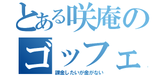 とある咲庵のゴッフェ（課金したいが金がない）