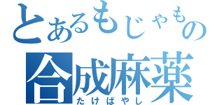 とあるもじゃもじゃの合成麻薬（たけばやし）