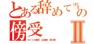 とある辞めて当然の傍受Ⅱ（ＮＩＣＳ激怒 出澤剛 森川亮）