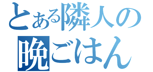 とある隣人の晩ごはん（）