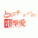 とあるチョコスの電撃愛（ラブジング）