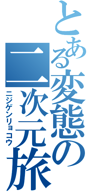 とある変態の二次元旅行（ニジゲンリョコウ）