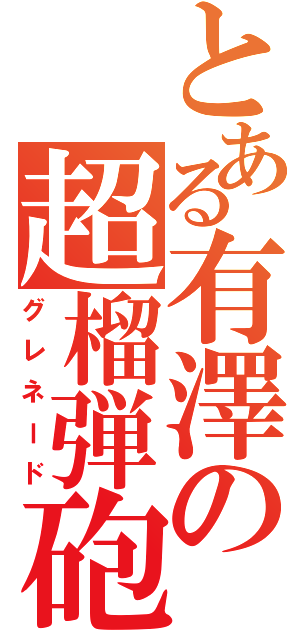 とある有澤の超榴弾砲（グレネード）