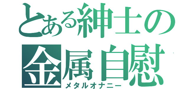 とある紳士の金属自慰（メタルオナニー）