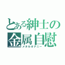 とある紳士の金属自慰（メタルオナニー）