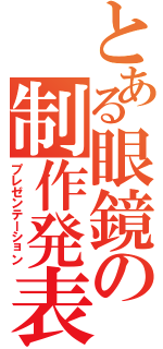 とある眼鏡の制作発表（プレゼンテーション）