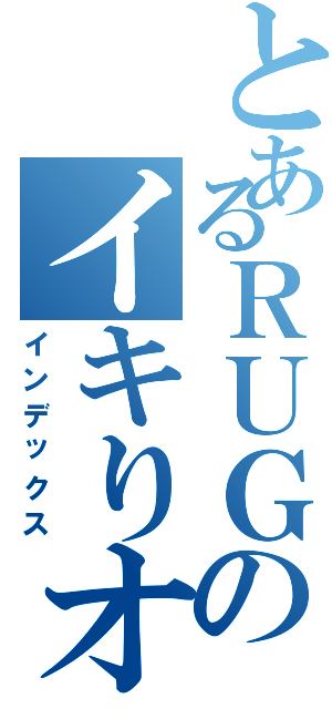 とあるＲＵＧのイキりオタク（インデックス）