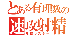 とある有理数の速攻射精（早漏マスター）