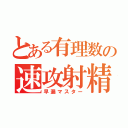 とある有理数の速攻射精（早漏マスター）