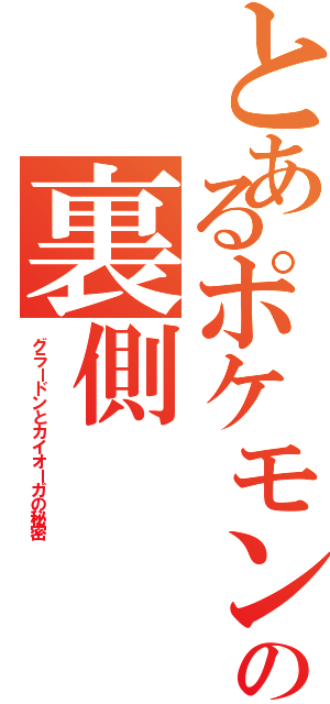 とあるポケモンの裏側Ⅱ（グラードンとカイオーガの秘密）