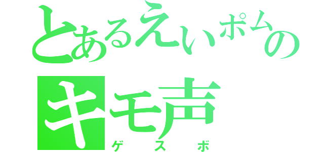 とあるえいポムのキモ声（ゲスボ）