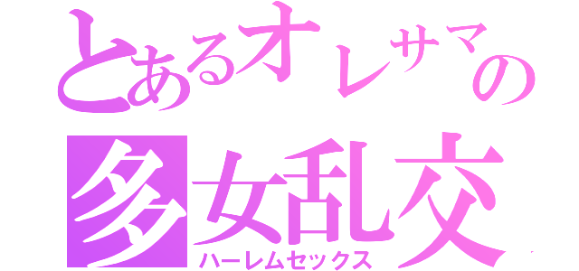 とあるオレサマの多女乱交（ハーレムセックス）