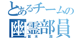 とあるチームの幽霊部員（賀木 潤）