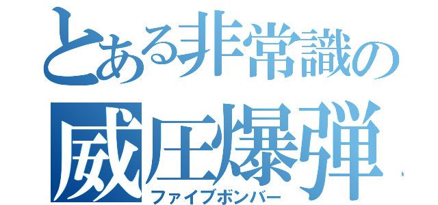 とある非常識の威圧爆弾（ファイブボンバー）