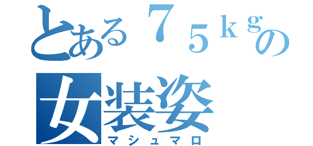 とある７５ｋｇの女装姿（マシュマロ）