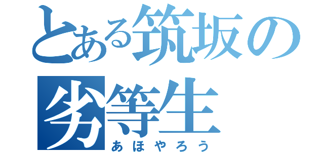 とある筑坂の劣等生（あほやろう）