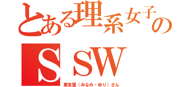 とある理系女子のＳＳＷ（南友里（みなみ・ゆり）さん）