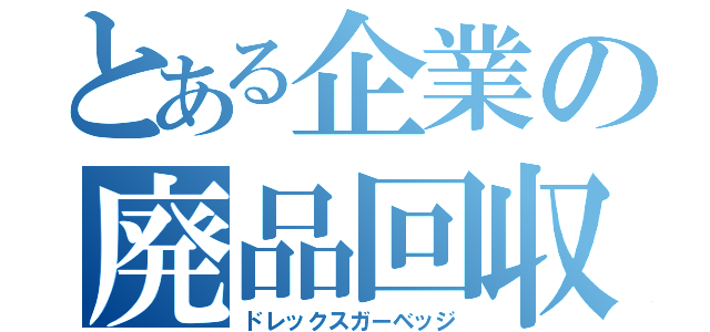 とある企業の廃品回収（ドレックスガーベッジ）