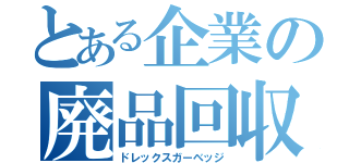 とある企業の廃品回収（ドレックスガーベッジ）