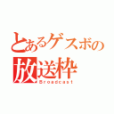 とあるゲスボの放送枠（Ｂｒｏａｄｃａｓｔ）