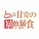 とある甘党の暴飲暴食（りょう 我慢やで♡）