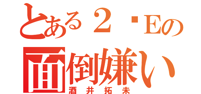 とある２−Ｅの面倒嫌い（酒井拓未）