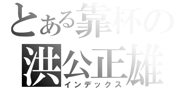 とある靠杯の洪公正雄（インデックス）