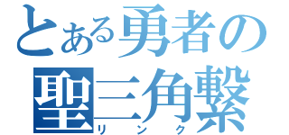 とある勇者の聖三角繋（リ　ン　ク）