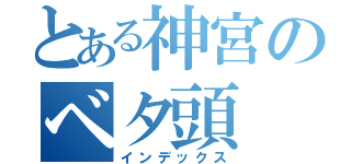 とある神宮のベタ頭（インデックス）