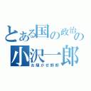 とある国の政治家の小沢一郎（お騒がせ野郎）