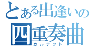 とある出逢いの四重奏曲（カルテット）